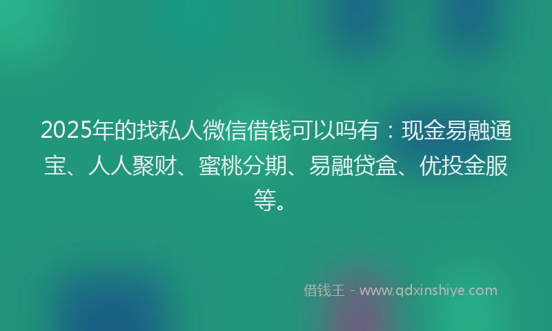 2025年的找私人微信借钱可以吗有：现金易融通宝、人人聚财、蜜桃分期、易融贷盒、优投金服等。