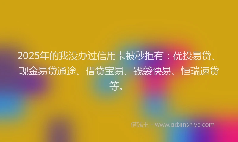 2025年的我没办过信用卡被秒拒有：优投易贷、现金易贷通途、借贷宝易、钱袋快易、恒瑞速贷等。