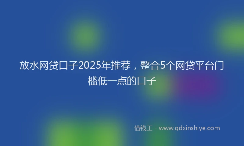 放水网贷口子2025年推荐，整合5个网贷平台门槛低一点的口子
