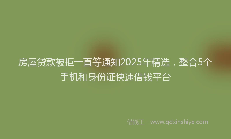 房屋贷款被拒一直等通知2025年精选，整合5个手机和身份证快速借钱平台