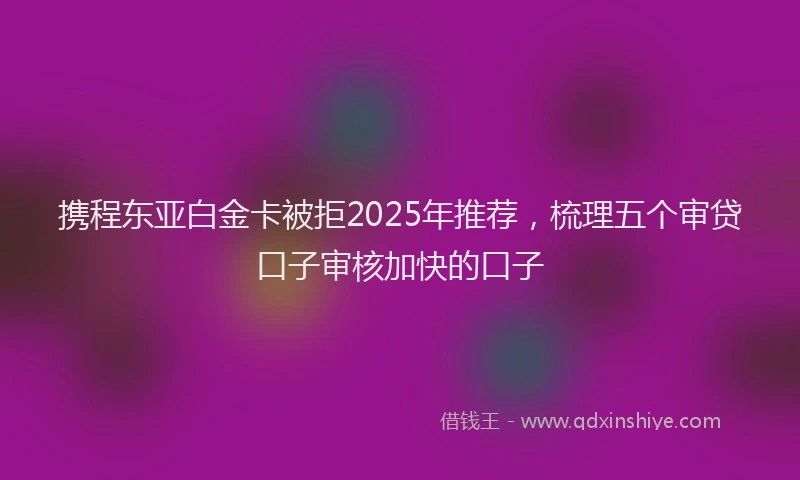 携程东亚白金卡被拒2025年推荐，梳理五个审贷口子审核加快的口子