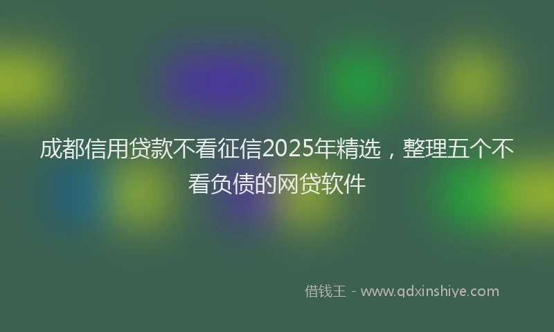 成都信用贷款不看征信2025年精选，整理五个不看负债的网贷软件