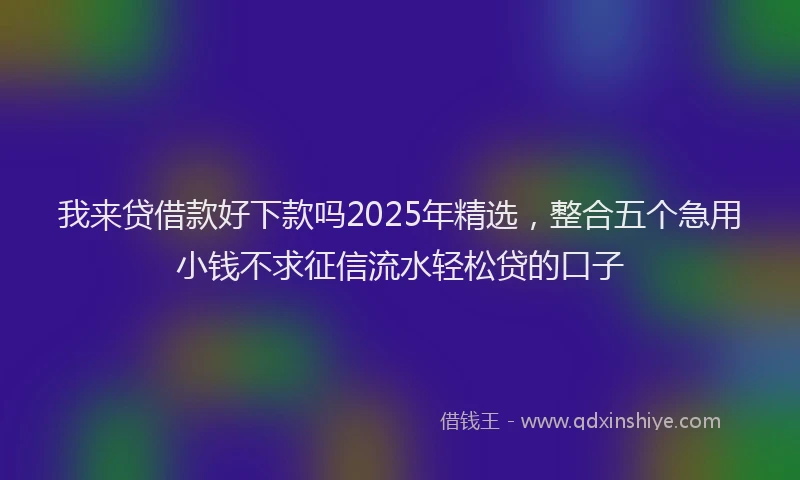 我来贷借款好下款吗2025年精选，整合五个急用小钱不求征信流水轻松贷的口子