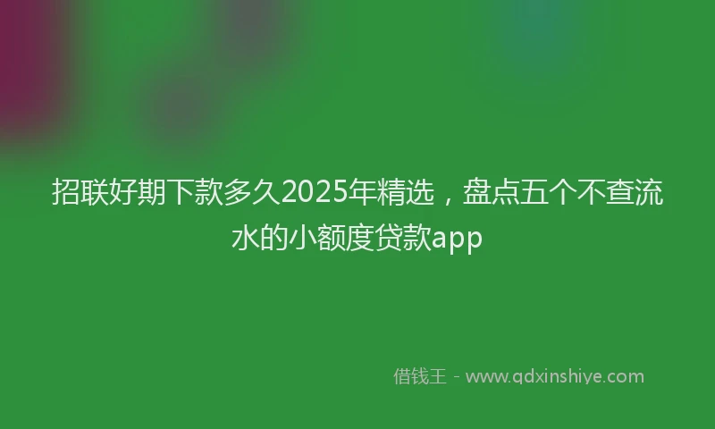 招联好期下款多久2025年精选，盘点五个不查流水的小额度贷款app