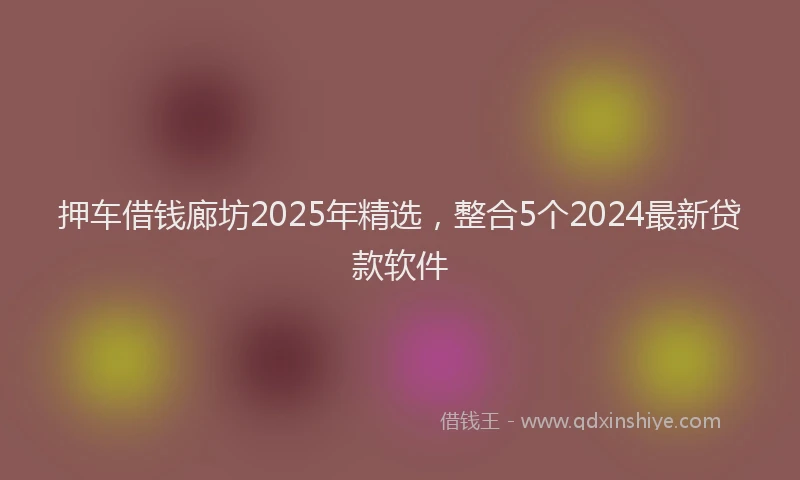 押车借钱廊坊2025年精选，整合5个2024最新贷款软件