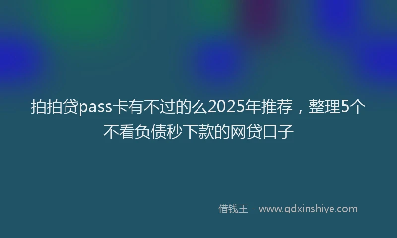拍拍贷pass卡有不过的么2025年推荐，整理5个不看负债秒下款的网贷口子