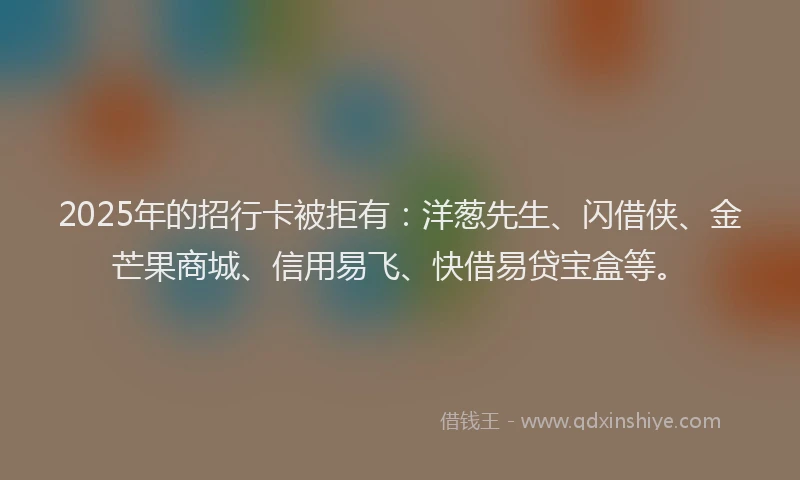 2025年的招行卡被拒有：洋葱先生、闪借侠、金芒果商城、信用易飞、快借易贷宝盒等。
