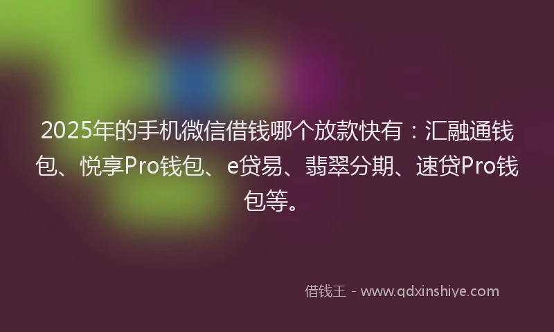 2025年的手机微信借钱哪个放款快有：汇融通钱包、悦享Pro钱包、e贷易、翡翠分期、速贷Pro钱包等。