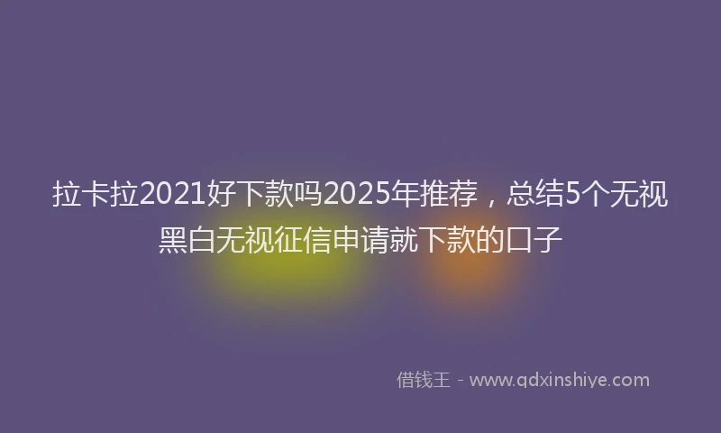 拉卡拉2021好下款吗2025年推荐，总结5个无视黑白无视征信申请就下款的口子
