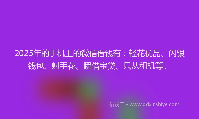 2025年的手机上的微信借钱有：轻花优品、闪银钱包、射手花、瞬借宝贷、只从租机等。