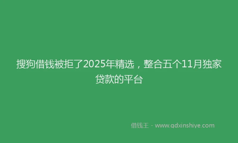 搜狗借钱被拒了2025年精选，整合五个11月独家贷款的平台