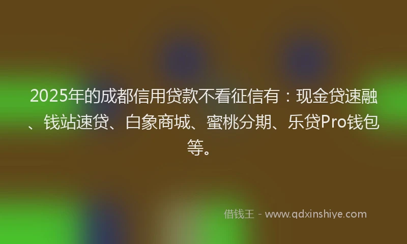 2025年的成都信用贷款不看征信有：现金贷速融、钱站速贷、白象商城、蜜桃分期、乐贷Pro钱包等。