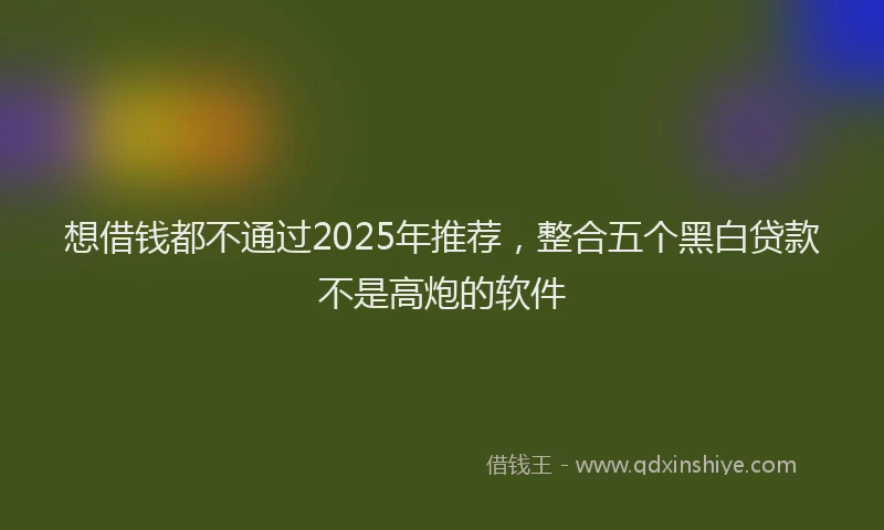 想借钱都不通过2025年推荐，整合五个黑白贷款不是高炮的软件