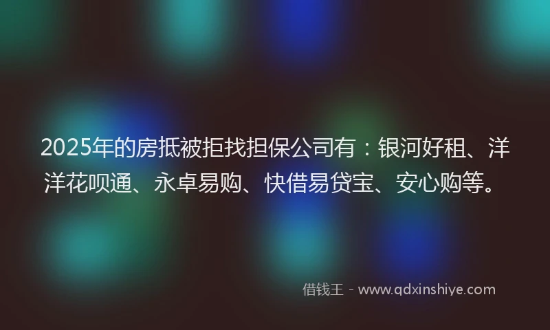 2025年的房抵被拒找担保公司有：银河好租、洋洋花呗通、永卓易购、快借易贷宝、安心购等。
