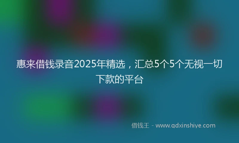惠来借钱录音2025年精选，汇总5个5个无视一切下款的平台