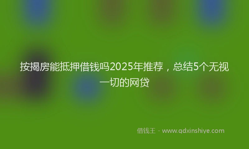 按揭房能抵押借钱吗2025年推荐，总结5个无视一切的网贷