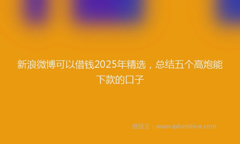 新浪微博可以借钱2025年精选，总结五个高炮能下款的口子