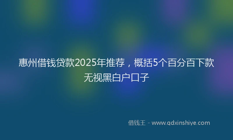 惠州借钱贷款2025年推荐，概括5个百分百下款无视黑白户口子