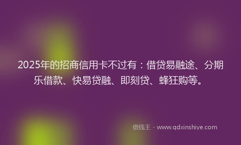 2025年的招商信用卡不过有：借贷易融途、分期乐借款、快易贷融、即刻贷、蜂狂购等。