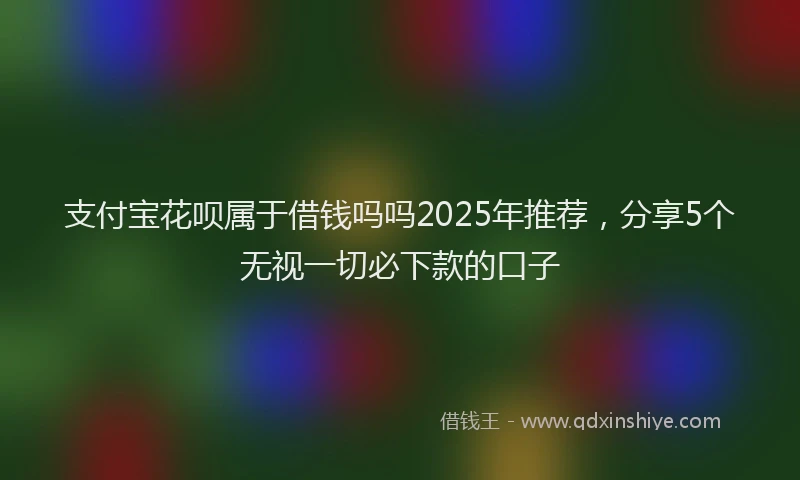 支付宝花呗属于借钱吗吗2025年推荐，分享5个无视一切必下款的口子
