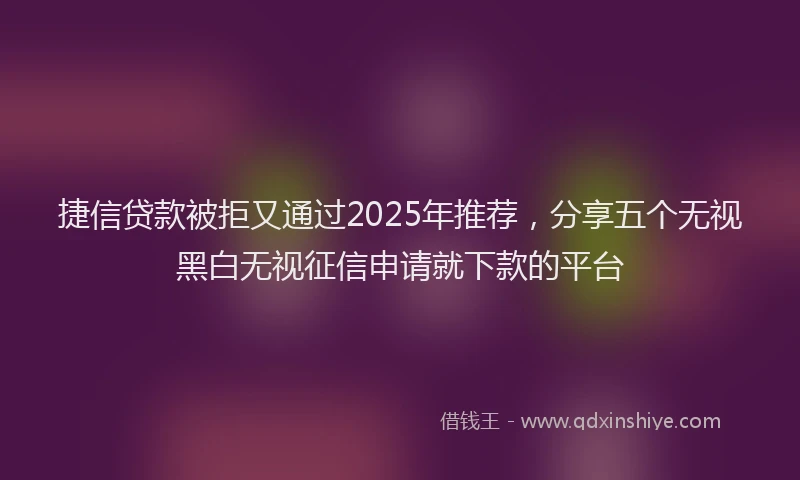 捷信贷款被拒又通过2025年推荐，分享五个无视黑白无视征信申请就下款的平台