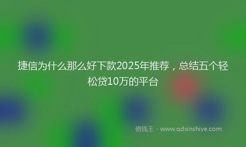 捷信为什么那么好下款2025年推荐，总结五个轻松贷10万的平台
