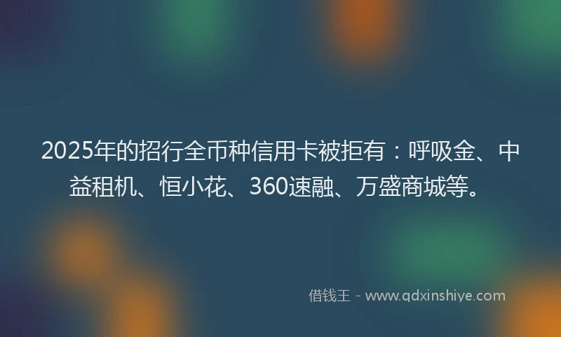 2025年的招行全币种信用卡被拒有：呼吸金、中益租机、恒小花、360速融、万盛商城等。