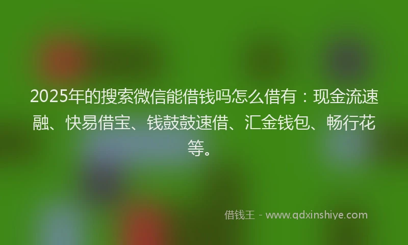 2025年的搜索微信能借钱吗怎么借有：现金流速融、快易借宝、钱鼓鼓速借、汇金钱包、畅行花等。