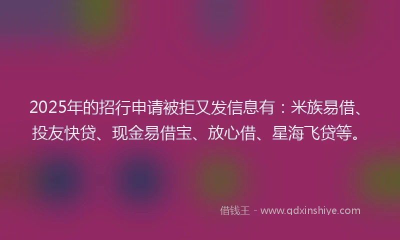 2025年的招行申请被拒又发信息有：米族易借、投友快贷、现金易借宝、放心借、星海飞贷等。