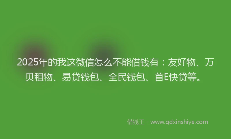 2025年的我这微信怎么不能借钱有：友好物、万贝租物、易贷钱包、全民钱包、首E快贷等。