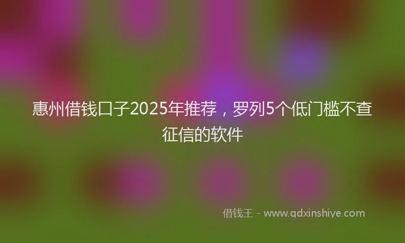 惠州借钱口子2025年推荐，罗列5个低门槛不查征信的软件