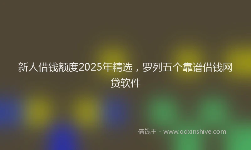 新人借钱额度2025年精选，罗列五个靠谱借钱网贷软件