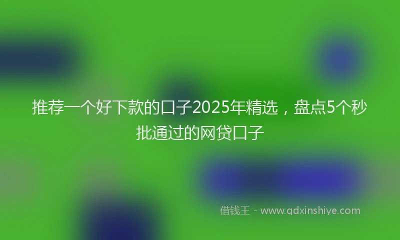 推荐一个好下款的口子2025年精选，盘点5个秒批通过的网贷口子