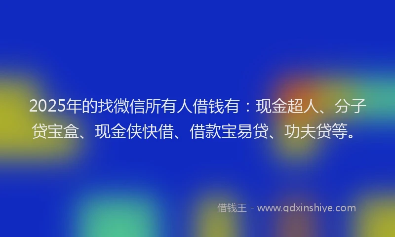 2025年的找微信所有人借钱有：现金超人、分子贷宝盒、现金侠快借、借款宝易贷、功夫贷等。