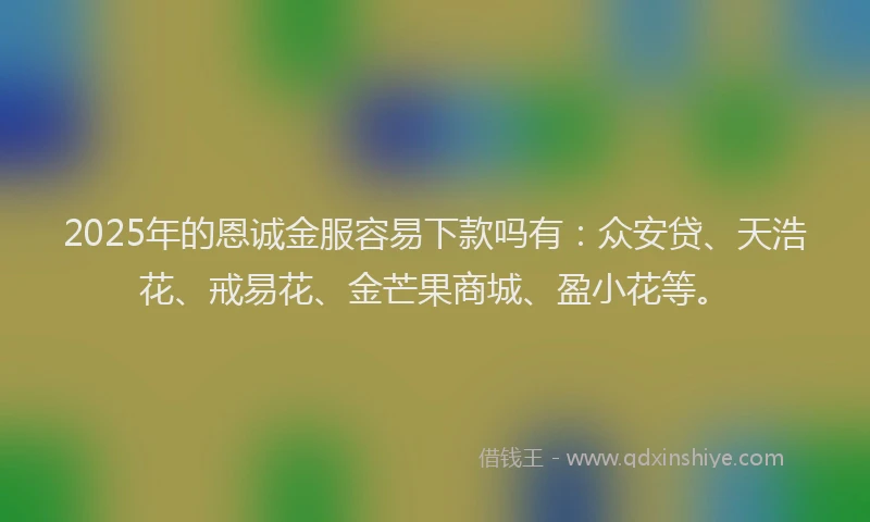 2025年的恩诚金服容易下款吗有：众安贷、天浩花、戒易花、金芒果商城、盈小花等。
