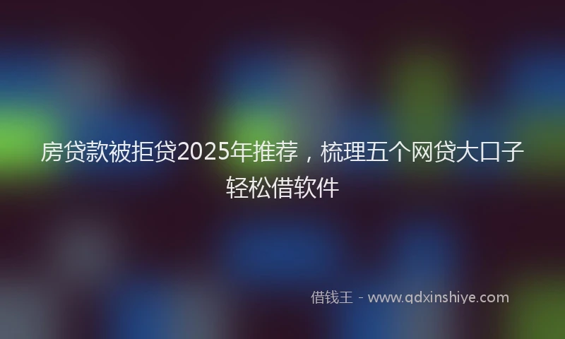房贷款被拒贷2025年推荐，梳理五个网贷大口子轻松借软件