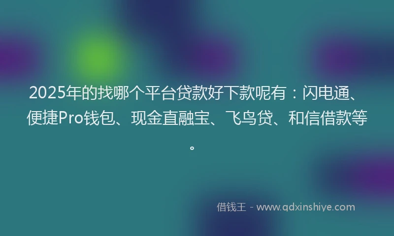 2025年的找哪个平台贷款好下款呢有：闪电通、便捷Pro钱包、现金直融宝、飞鸟贷、和信借款等。