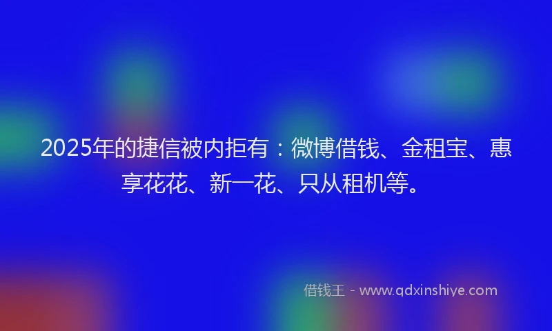 2025年的捷信被内拒有：微博借钱、金租宝、惠享花花、新一花、只从租机等。