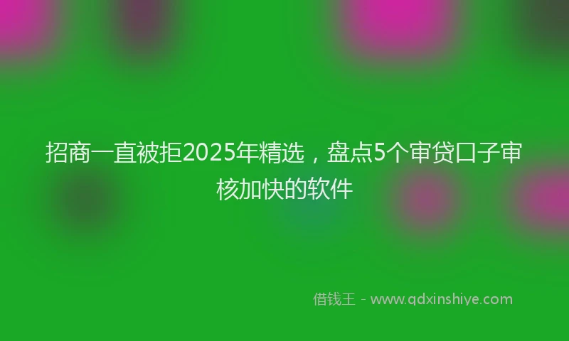 招商一直被拒2025年精选，盘点5个审贷口子审核加快的软件