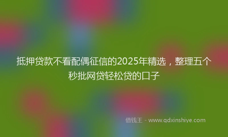 抵押贷款不看配偶征信的2025年精选，整理五个秒批网贷轻松贷的口子