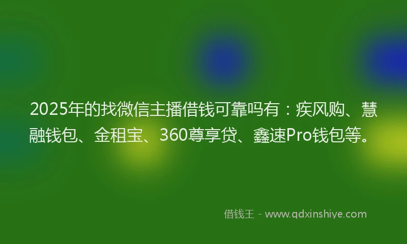 2025年的找微信主播借钱可靠吗有：疾风购、慧融钱包、金租宝、360尊享贷、鑫速Pro钱包等。