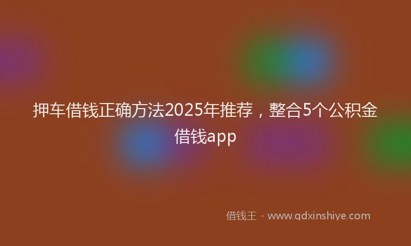 押车借钱正确方法2025年推荐，整合5个公积金借钱app