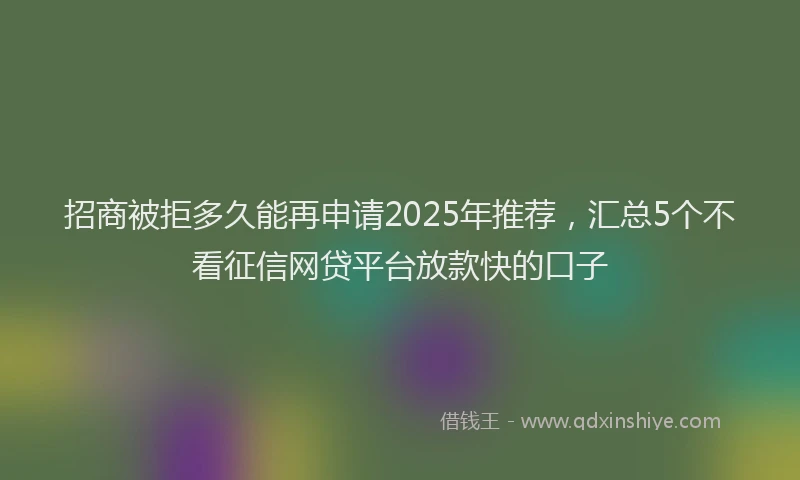 招商被拒多久能再申请2025年推荐，汇总5个不看征信网贷平台放款快的口子