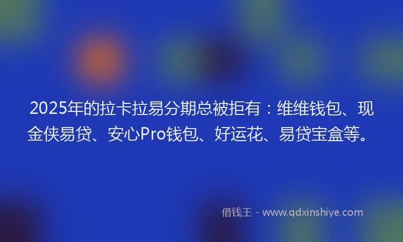 2025年的拉卡拉易分期总被拒有：维维钱包、现金侠易贷、安心Pro钱包、好运花、易贷宝盒等。