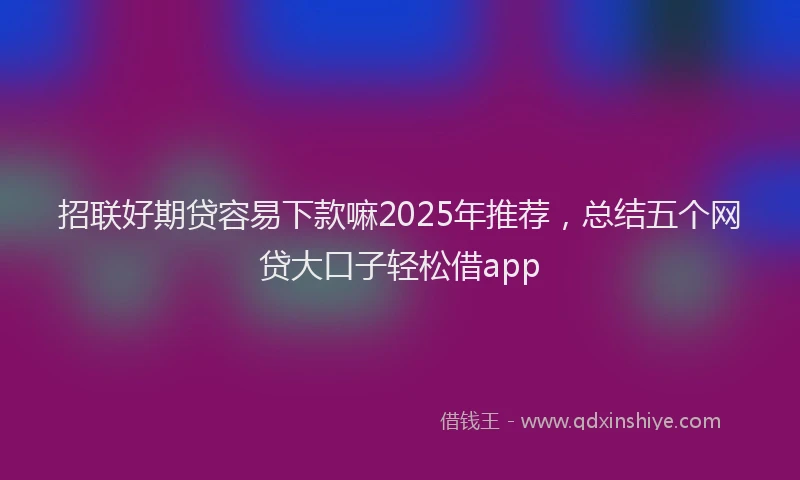 招联好期贷容易下款嘛2025年推荐，总结五个网贷大口子轻松借app