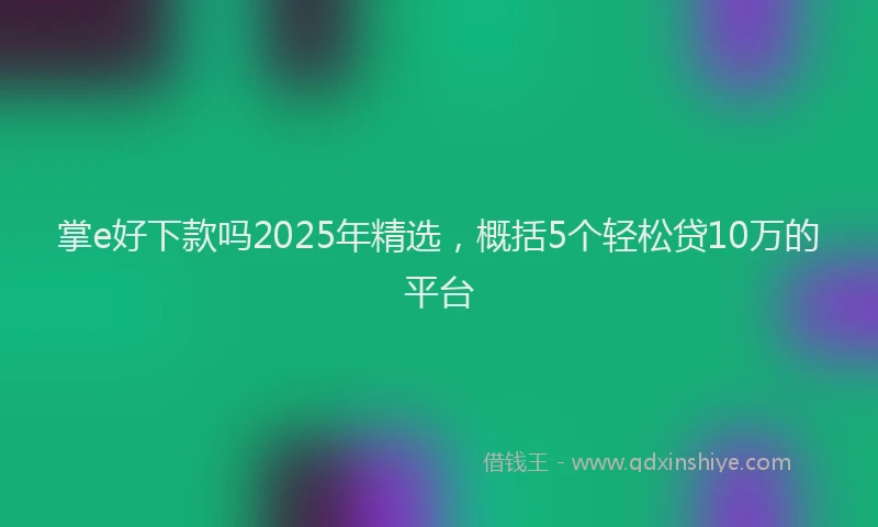 掌e好下款吗2025年精选，概括5个轻松贷10万的平台