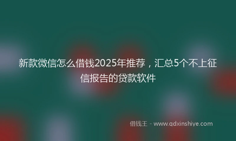 新款微信怎么借钱2025年推荐，汇总5个不上征信报告的贷款软件