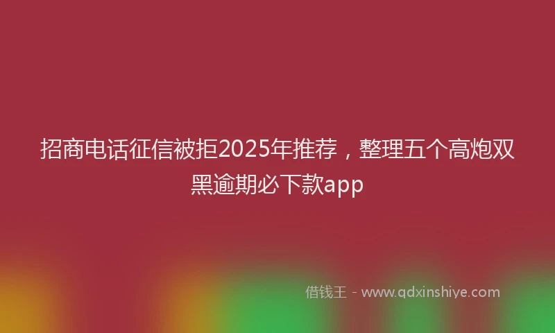招商电话征信被拒2025年推荐，整理五个高炮双黑逾期必下款app
