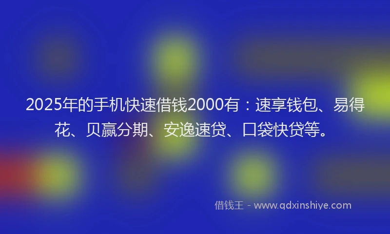 2025年的手机快速借钱2000有：速享钱包、易得花、贝赢分期、安逸速贷、口袋快贷等。
