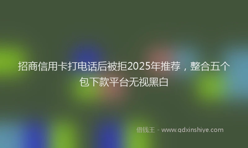 招商信用卡打电话后被拒2025年推荐，整合五个包下款平台无视黑白